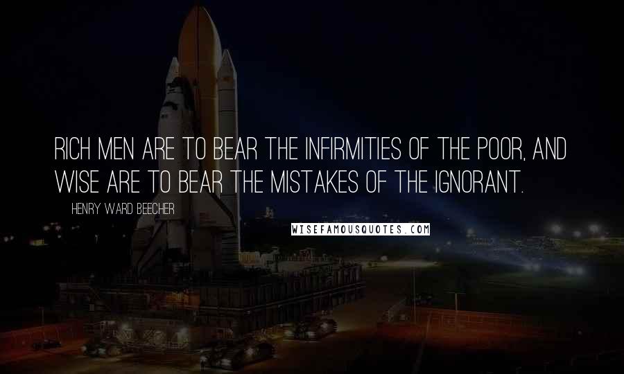 Henry Ward Beecher Quotes: Rich men are to bear the infirmities of the poor, and wise are to bear the mistakes of the ignorant.