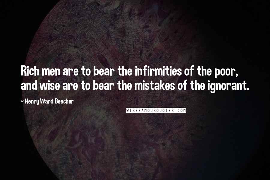 Henry Ward Beecher Quotes: Rich men are to bear the infirmities of the poor, and wise are to bear the mistakes of the ignorant.