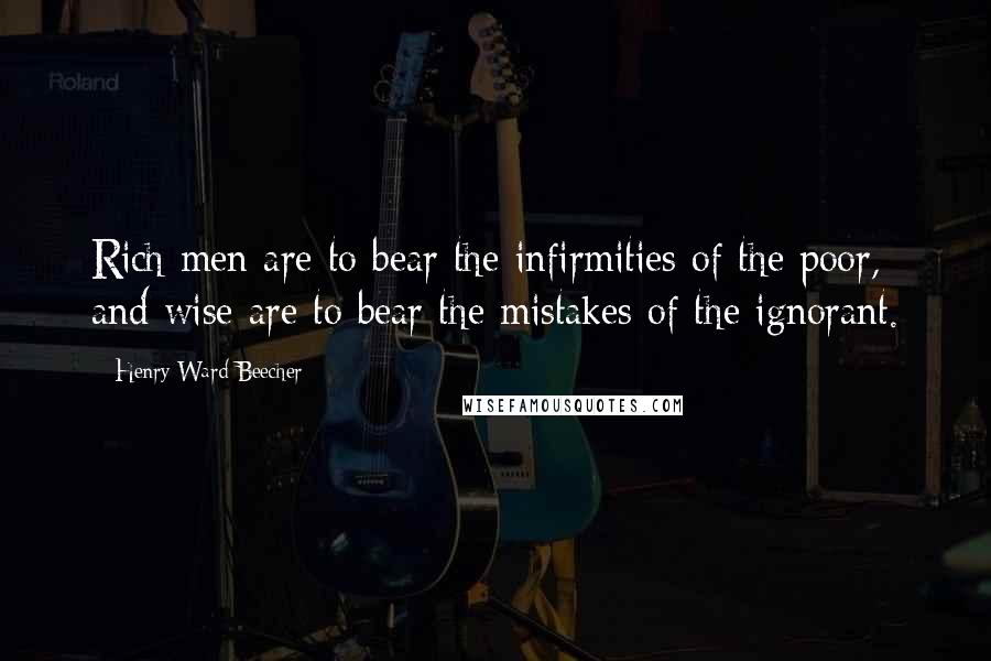 Henry Ward Beecher Quotes: Rich men are to bear the infirmities of the poor, and wise are to bear the mistakes of the ignorant.