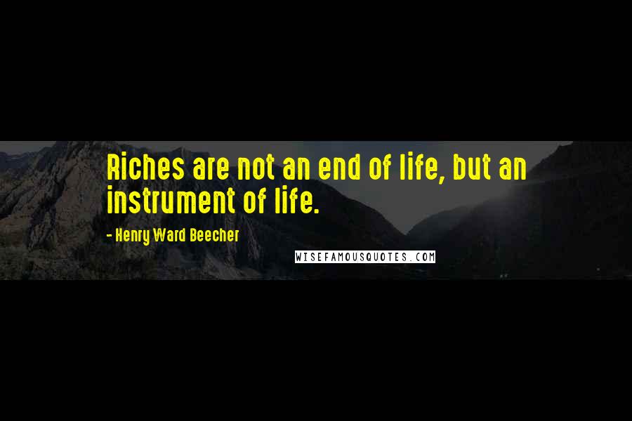 Henry Ward Beecher Quotes: Riches are not an end of life, but an instrument of life.