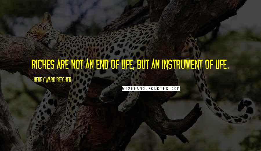 Henry Ward Beecher Quotes: Riches are not an end of life, but an instrument of life.