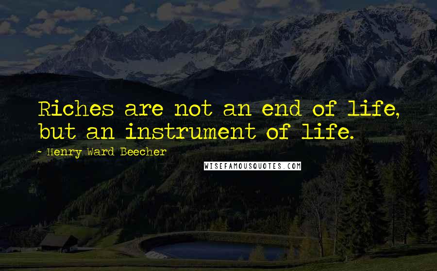 Henry Ward Beecher Quotes: Riches are not an end of life, but an instrument of life.