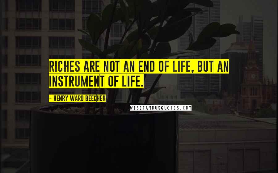 Henry Ward Beecher Quotes: Riches are not an end of life, but an instrument of life.