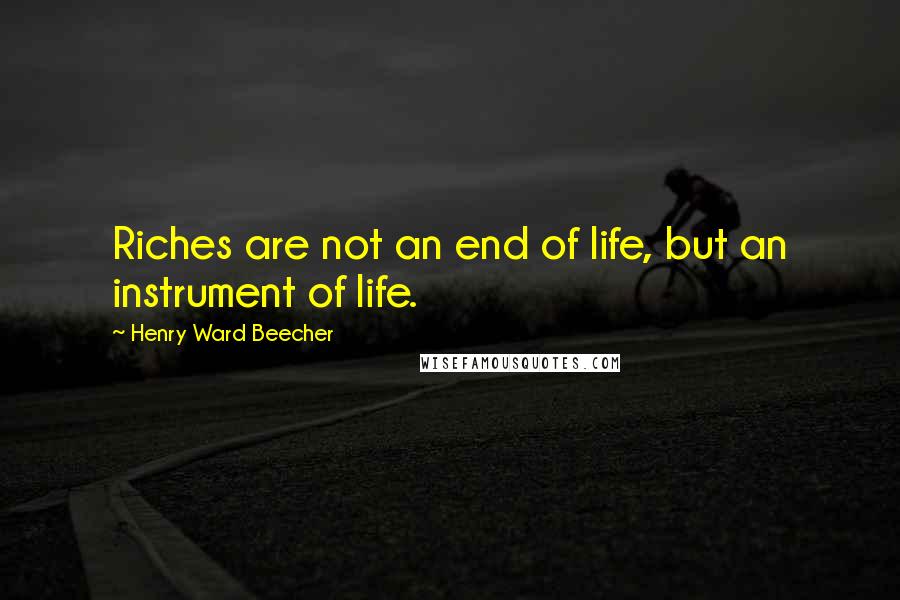 Henry Ward Beecher Quotes: Riches are not an end of life, but an instrument of life.