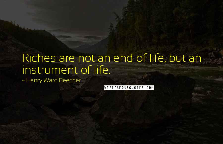 Henry Ward Beecher Quotes: Riches are not an end of life, but an instrument of life.