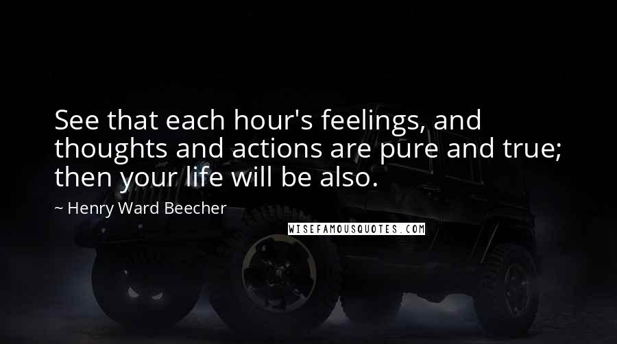 Henry Ward Beecher Quotes: See that each hour's feelings, and thoughts and actions are pure and true; then your life will be also.