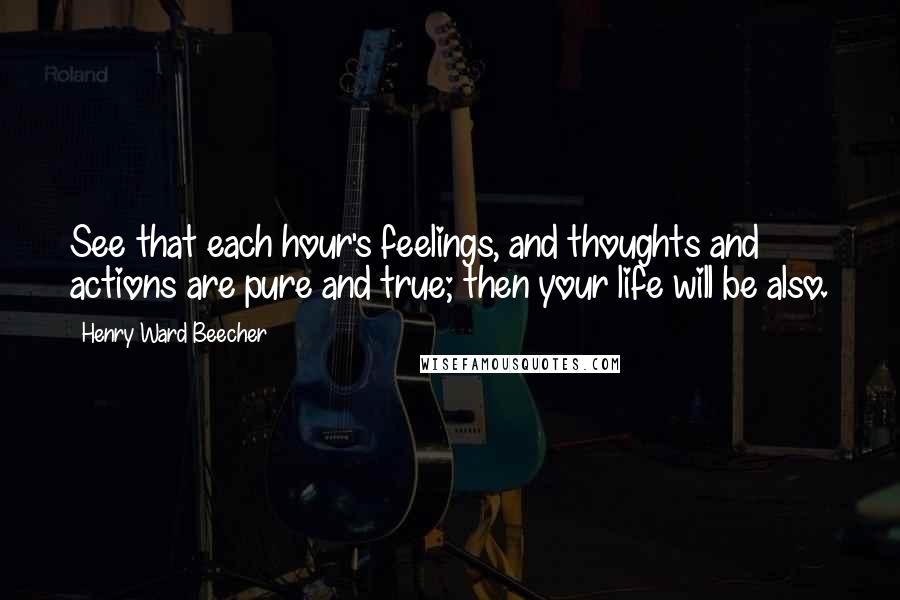 Henry Ward Beecher Quotes: See that each hour's feelings, and thoughts and actions are pure and true; then your life will be also.