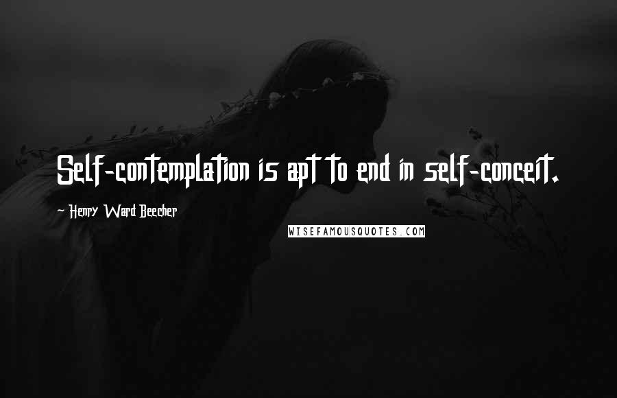 Henry Ward Beecher Quotes: Self-contemplation is apt to end in self-conceit.