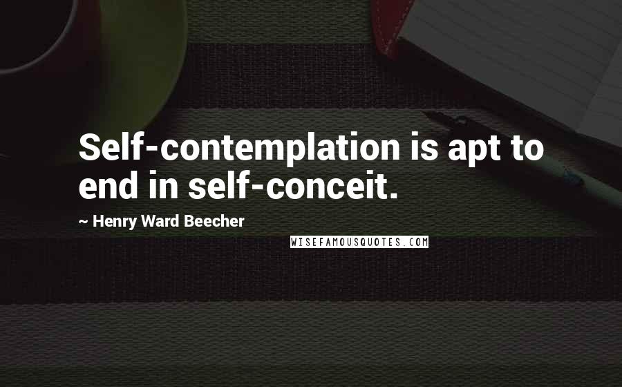 Henry Ward Beecher Quotes: Self-contemplation is apt to end in self-conceit.