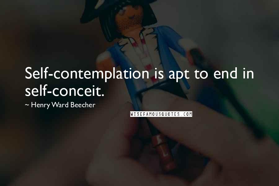 Henry Ward Beecher Quotes: Self-contemplation is apt to end in self-conceit.