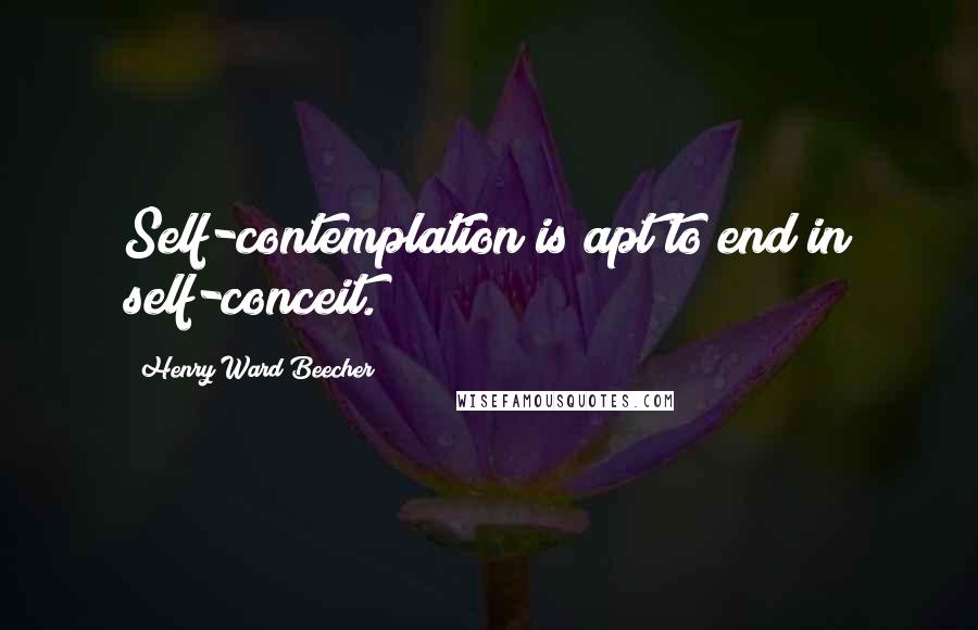 Henry Ward Beecher Quotes: Self-contemplation is apt to end in self-conceit.