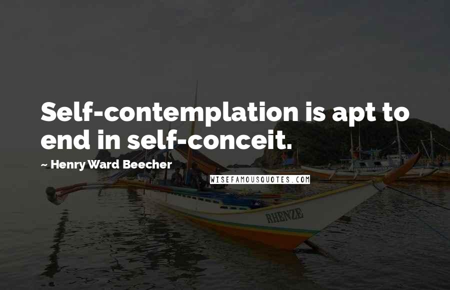 Henry Ward Beecher Quotes: Self-contemplation is apt to end in self-conceit.