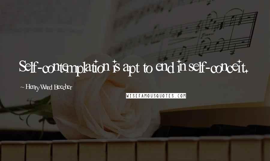 Henry Ward Beecher Quotes: Self-contemplation is apt to end in self-conceit.