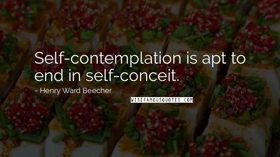 Henry Ward Beecher Quotes: Self-contemplation is apt to end in self-conceit.