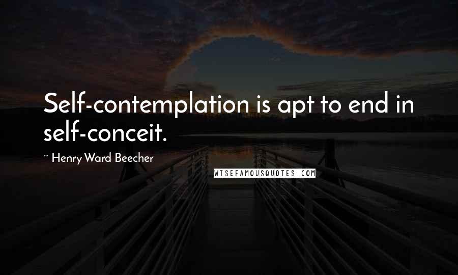 Henry Ward Beecher Quotes: Self-contemplation is apt to end in self-conceit.