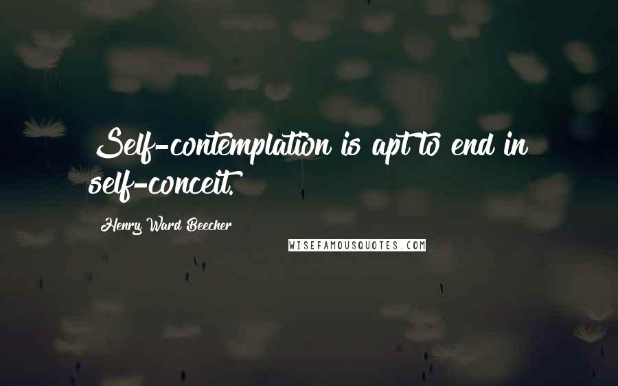 Henry Ward Beecher Quotes: Self-contemplation is apt to end in self-conceit.