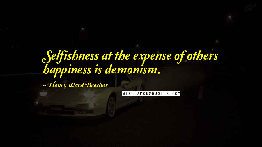 Henry Ward Beecher Quotes: Selfishness at the expense of others happiness is demonism.