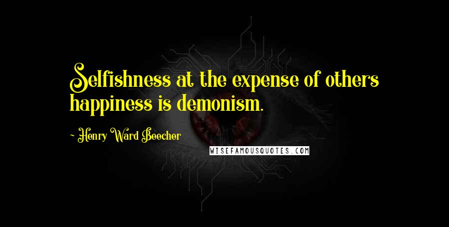 Henry Ward Beecher Quotes: Selfishness at the expense of others happiness is demonism.