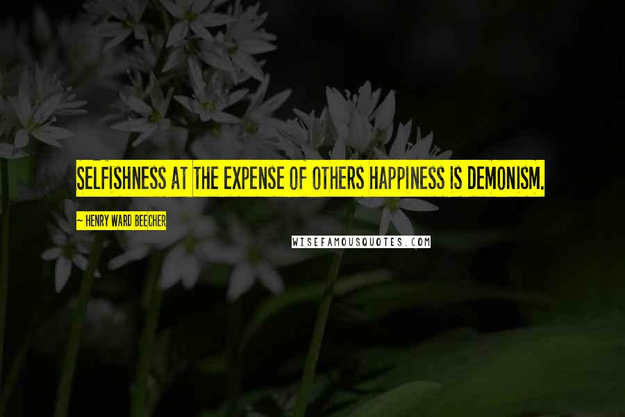 Henry Ward Beecher Quotes: Selfishness at the expense of others happiness is demonism.