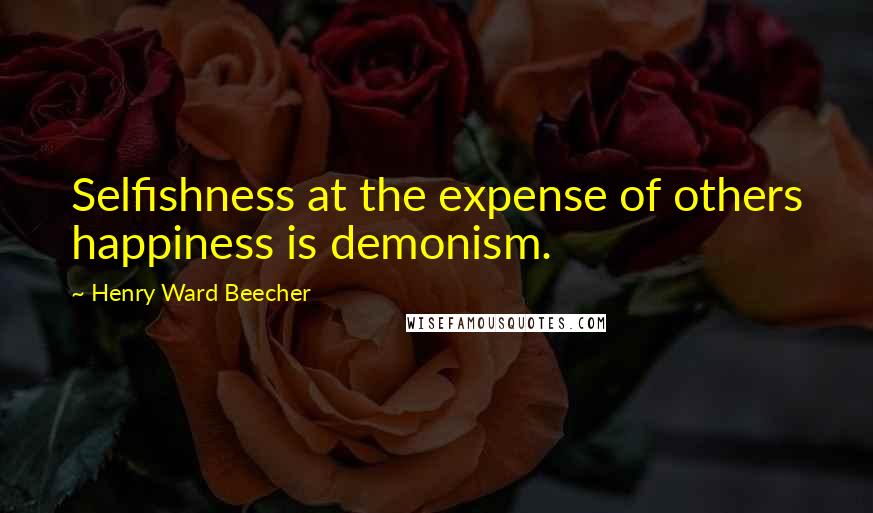 Henry Ward Beecher Quotes: Selfishness at the expense of others happiness is demonism.