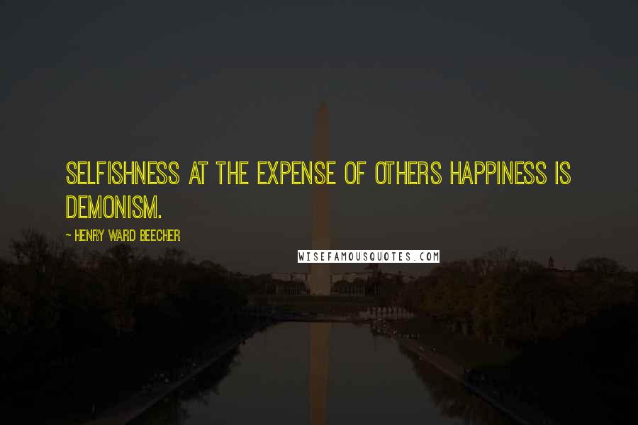 Henry Ward Beecher Quotes: Selfishness at the expense of others happiness is demonism.