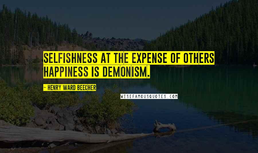 Henry Ward Beecher Quotes: Selfishness at the expense of others happiness is demonism.