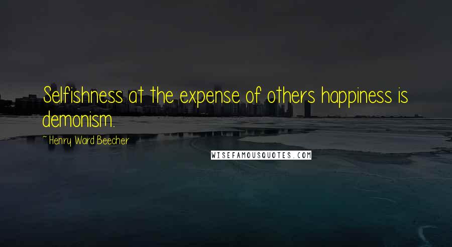 Henry Ward Beecher Quotes: Selfishness at the expense of others happiness is demonism.