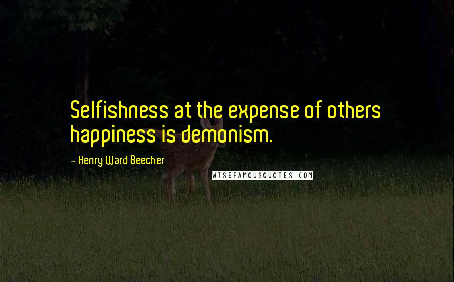 Henry Ward Beecher Quotes: Selfishness at the expense of others happiness is demonism.