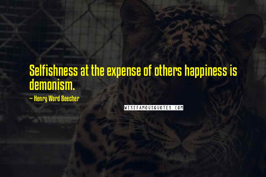 Henry Ward Beecher Quotes: Selfishness at the expense of others happiness is demonism.