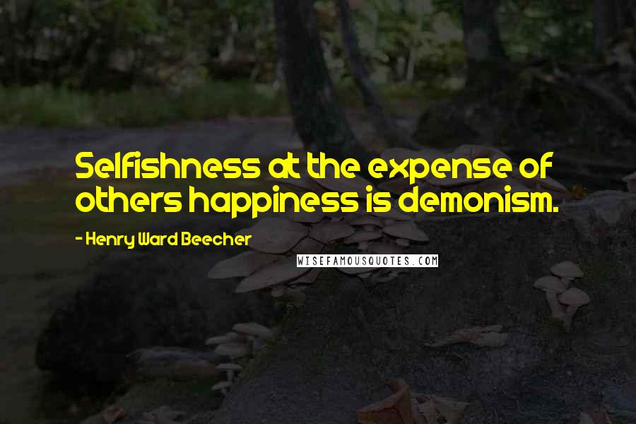 Henry Ward Beecher Quotes: Selfishness at the expense of others happiness is demonism.
