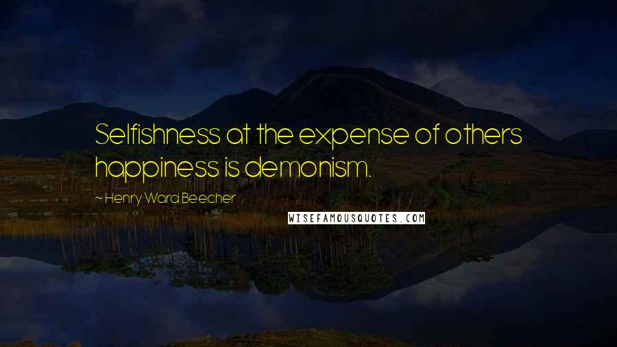 Henry Ward Beecher Quotes: Selfishness at the expense of others happiness is demonism.