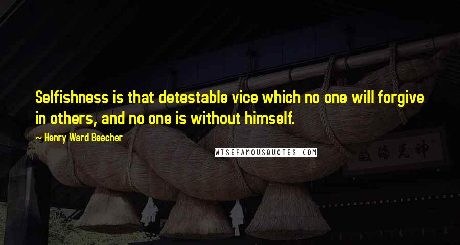 Henry Ward Beecher Quotes: Selfishness is that detestable vice which no one will forgive in others, and no one is without himself.
