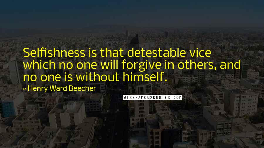 Henry Ward Beecher Quotes: Selfishness is that detestable vice which no one will forgive in others, and no one is without himself.