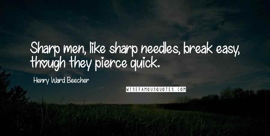 Henry Ward Beecher Quotes: Sharp men, like sharp needles, break easy, though they pierce quick.