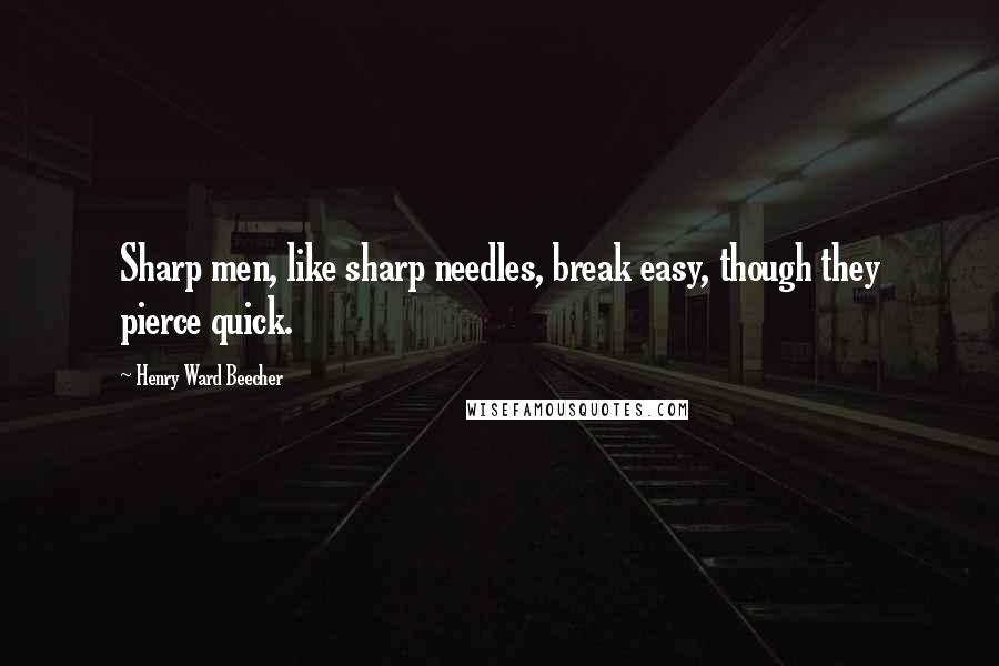 Henry Ward Beecher Quotes: Sharp men, like sharp needles, break easy, though they pierce quick.