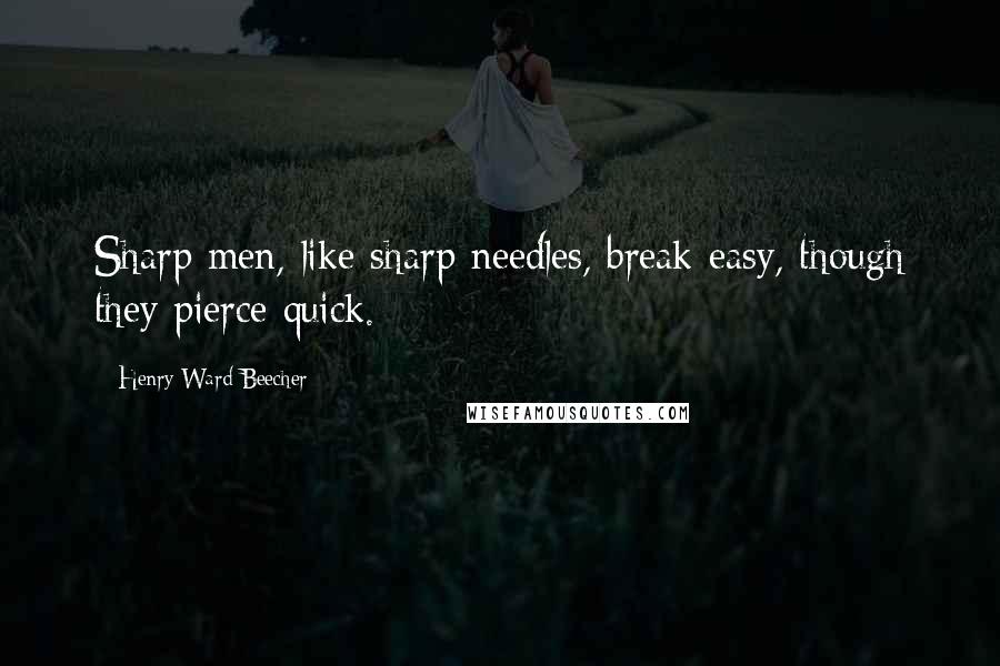 Henry Ward Beecher Quotes: Sharp men, like sharp needles, break easy, though they pierce quick.