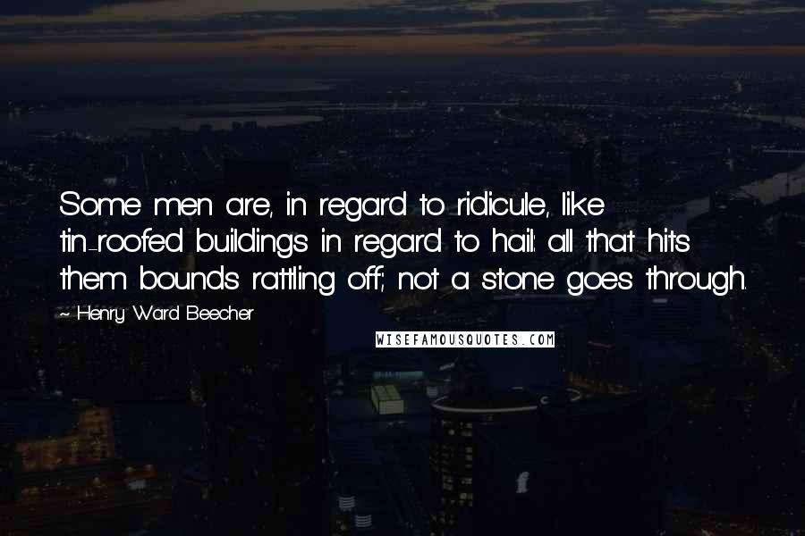 Henry Ward Beecher Quotes: Some men are, in regard to ridicule, like tin-roofed buildings in regard to hail: all that hits them bounds rattling off; not a stone goes through.