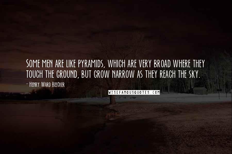 Henry Ward Beecher Quotes: Some men are like pyramids, which are very broad where they touch the ground, but grow narrow as they reach the sky.
