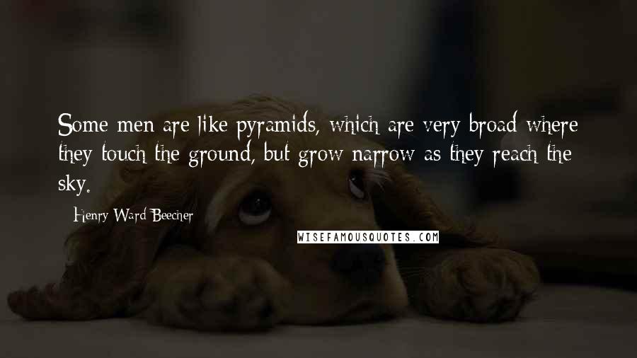 Henry Ward Beecher Quotes: Some men are like pyramids, which are very broad where they touch the ground, but grow narrow as they reach the sky.