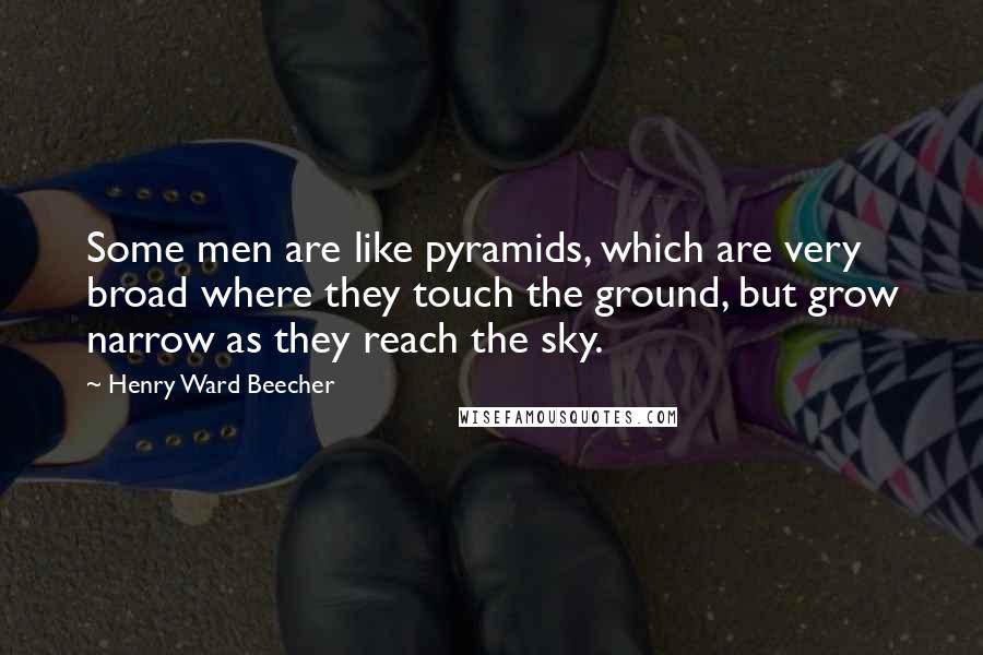 Henry Ward Beecher Quotes: Some men are like pyramids, which are very broad where they touch the ground, but grow narrow as they reach the sky.