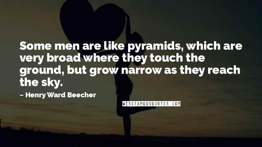 Henry Ward Beecher Quotes: Some men are like pyramids, which are very broad where they touch the ground, but grow narrow as they reach the sky.