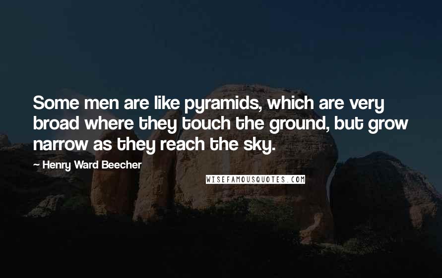 Henry Ward Beecher Quotes: Some men are like pyramids, which are very broad where they touch the ground, but grow narrow as they reach the sky.