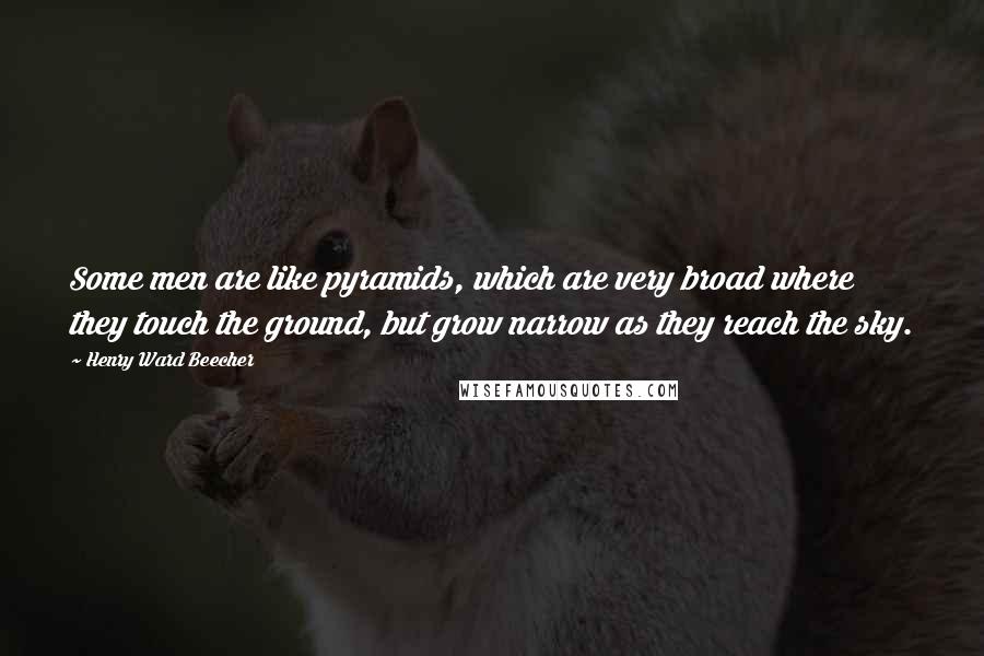 Henry Ward Beecher Quotes: Some men are like pyramids, which are very broad where they touch the ground, but grow narrow as they reach the sky.