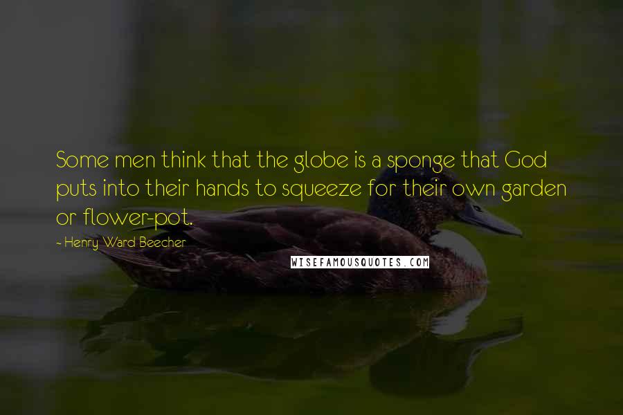 Henry Ward Beecher Quotes: Some men think that the globe is a sponge that God puts into their hands to squeeze for their own garden or flower-pot.