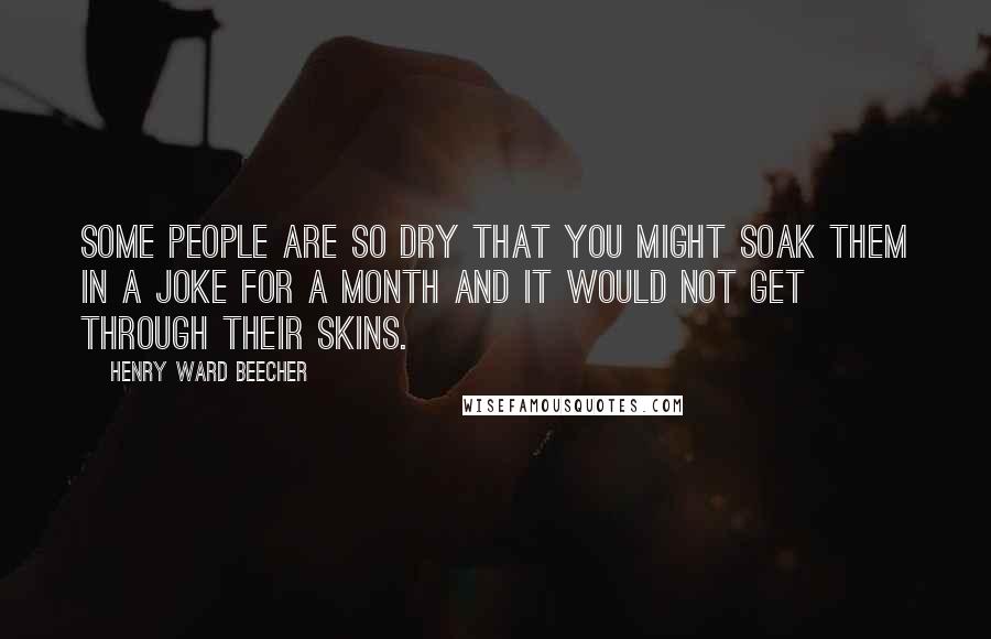Henry Ward Beecher Quotes: Some people are so dry that you might soak them in a joke for a month and it would not get through their skins.