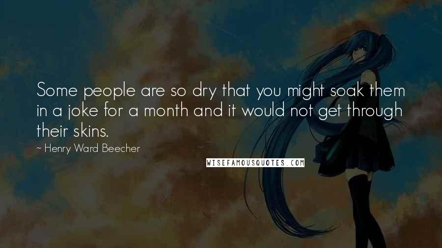 Henry Ward Beecher Quotes: Some people are so dry that you might soak them in a joke for a month and it would not get through their skins.