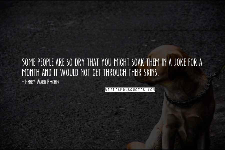 Henry Ward Beecher Quotes: Some people are so dry that you might soak them in a joke for a month and it would not get through their skins.