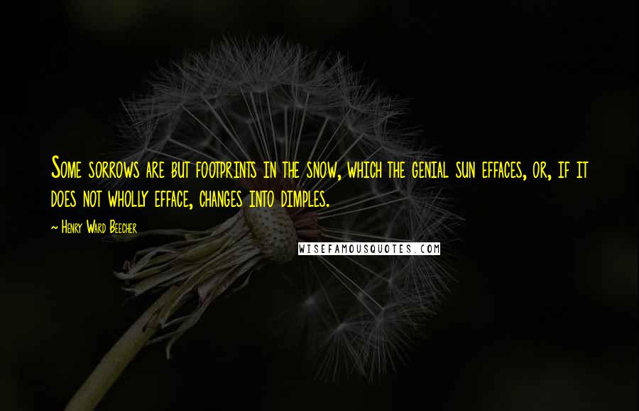 Henry Ward Beecher Quotes: Some sorrows are but footprints in the snow, which the genial sun effaces, or, if it does not wholly efface, changes into dimples.