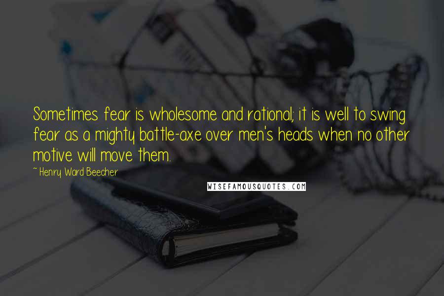 Henry Ward Beecher Quotes: Sometimes fear is wholesome and rational; it is well to swing fear as a mighty battle-axe over men's heads when no other motive will move them.
