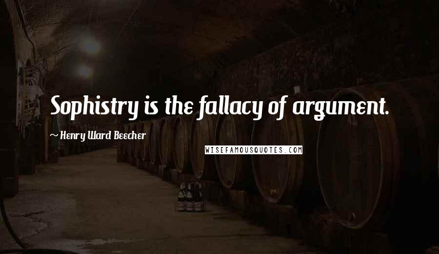 Henry Ward Beecher Quotes: Sophistry is the fallacy of argument.